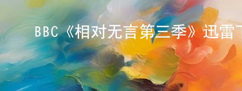 褚世杰的动漫综艺大全,BBC《相对无言第三季》迅雷下载/在线观看/百度云-都市/情感-美剧天堂